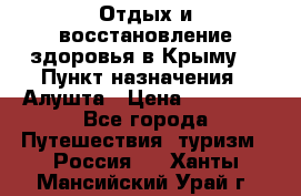 Отдых и восстановление здоровья в Крыму. › Пункт назначения ­ Алушта › Цена ­ 10 000 - Все города Путешествия, туризм » Россия   . Ханты-Мансийский,Урай г.